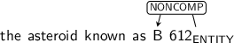 Dependency graph for sentence: the asteroid known as B 612. Token 612 is labeled ENTITY and has an edge labeled NONCOMP to token B.